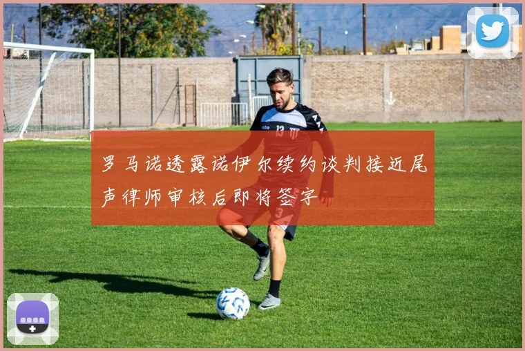 罗马诺透露诺伊尔续约谈判接近尾声律师审核后即将签字