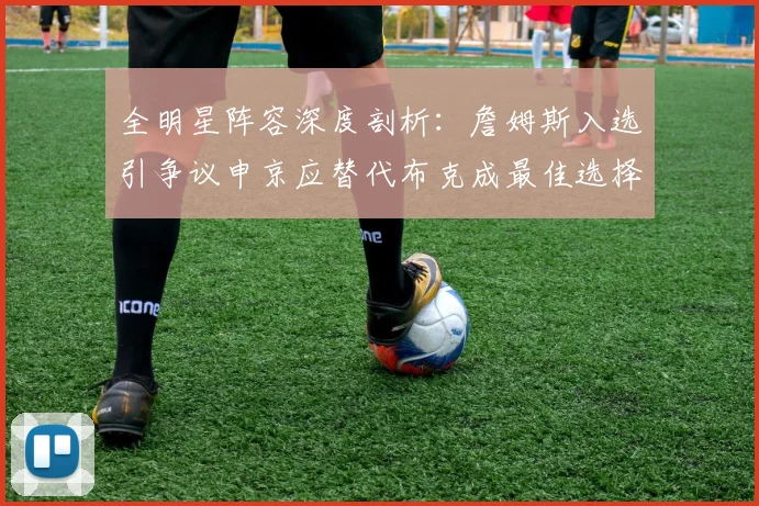 全明星阵容深度剖析：詹姆斯入选引争议申京应替代布克成最佳选择