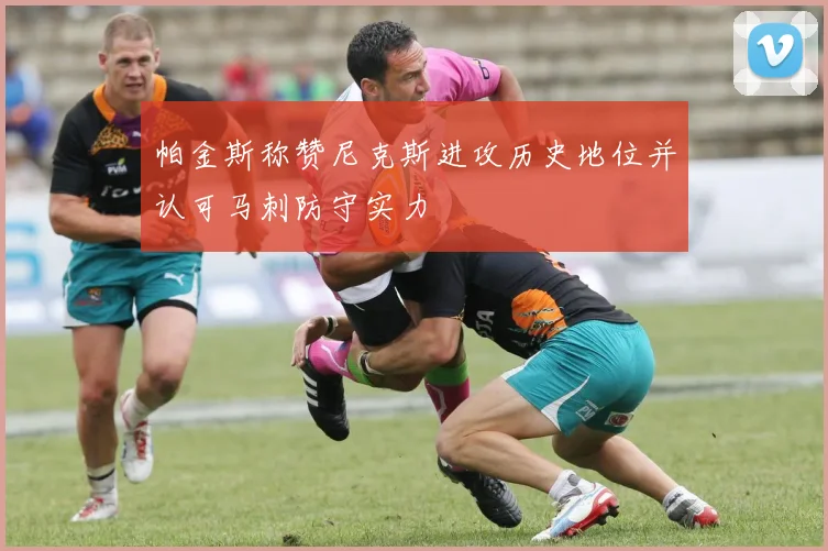 帕金斯称赞尼克斯进攻历史地位并认可马刺防守实力