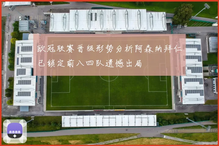 欧冠联赛晋级形势分析阿森纳拜仁已锁定前八四队遗憾出局