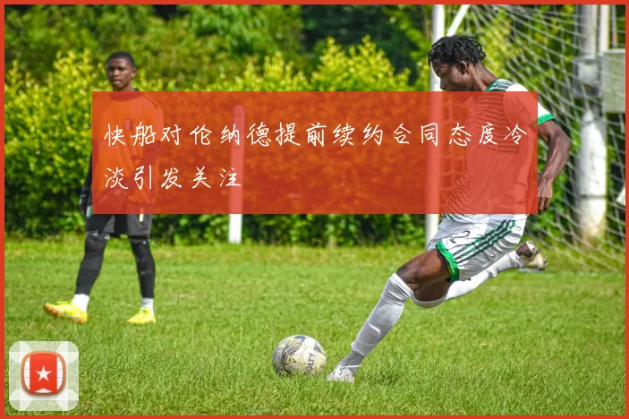 快船对伦纳德提前续约合同态度冷淡引发关注