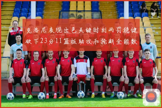 克洛尼表现出色关键时刻两罚稳健砍下23分11篮板助攻和抢断全能数据