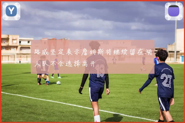 路威坚定表示詹姆斯将继续留在湖人队不会选择离开