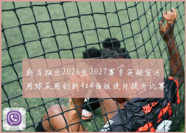 彪马推出2026至2027赛季英超官方用球采用创新4x4面板设计提升比赛表现