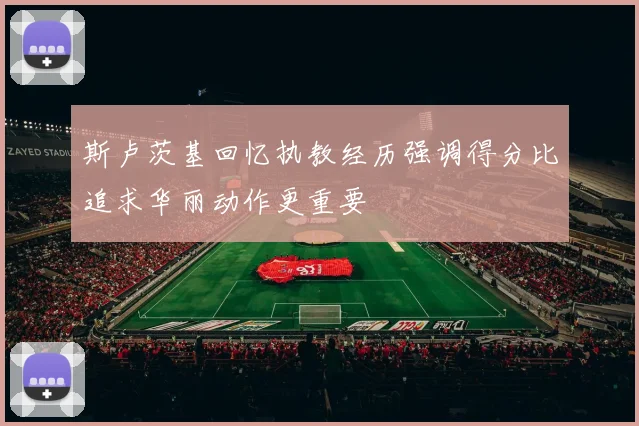 斯卢茨基回忆执教经历强调得分比追求华丽动作更重要