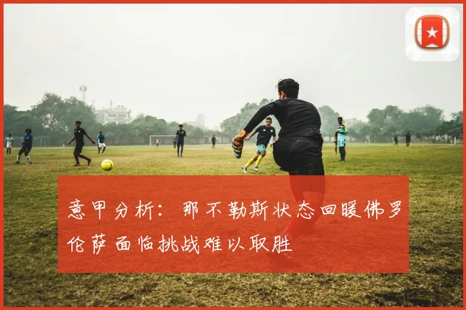 意甲分析：那不勒斯状态回暖佛罗伦萨面临挑战难以取胜