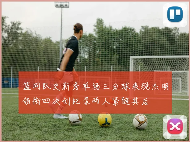 篮网队史新秀单场三分球表现杰明领衔四次创纪录两人紧随其后