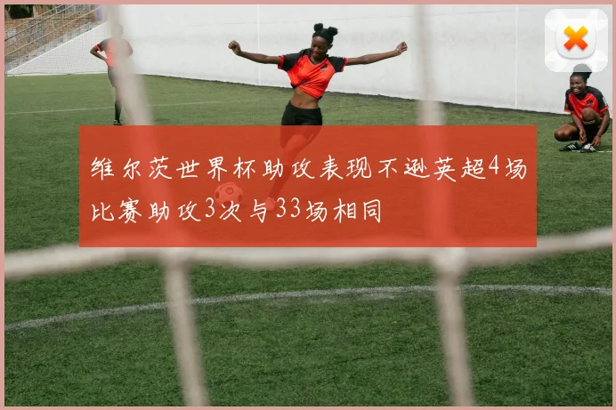 维尔茨世界杯助攻表现不逊英超4场比赛助攻3次与33场相同
