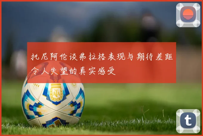 托尼阿伦谈弗拉格表现与期待差距令人失望的真实感受