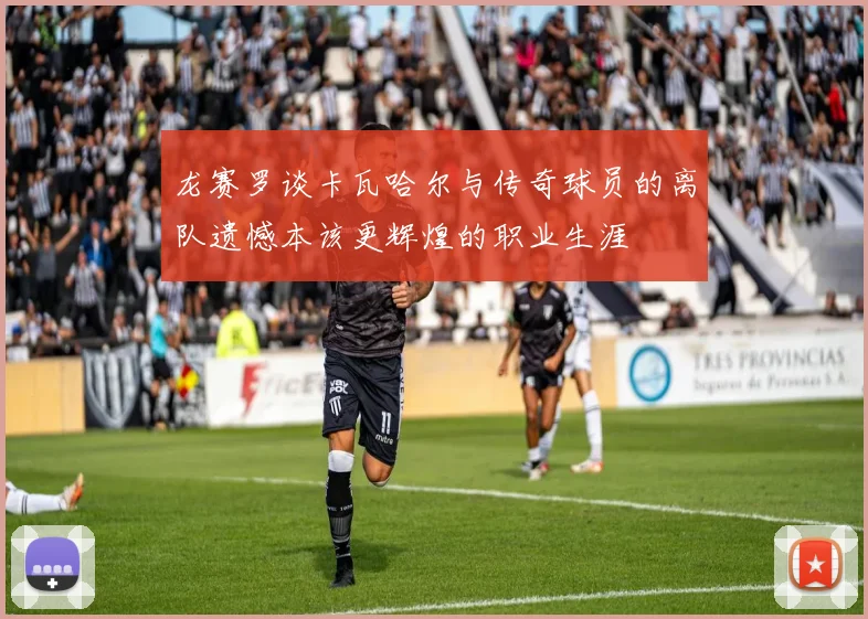 龙赛罗谈卡瓦哈尔与传奇球员的离队遗憾本该更辉煌的职业生涯