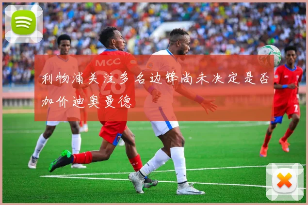 利物浦关注多名边锋尚未决定是否加价迪奥曼德