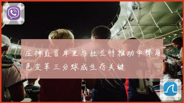 庄神直言库里与杜兰特推动中锋角色变革三分球成生存关键