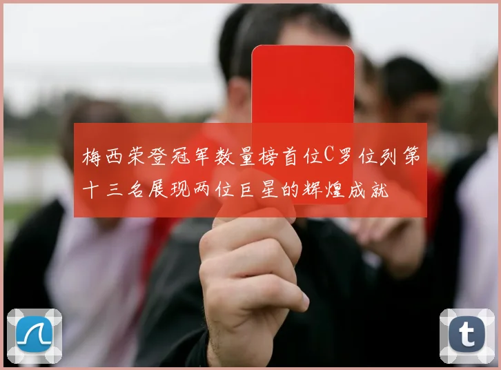 梅西荣登冠军数量榜首位C罗位列第十三名展现两位巨星的辉煌成就