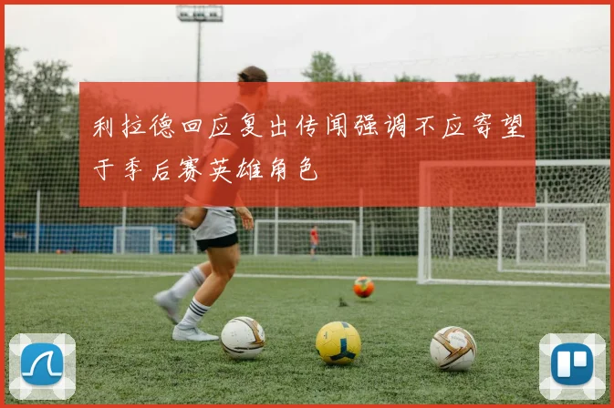 利拉德回应复出传闻强调不应寄望于季后赛英雄角色