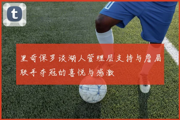 里奇保罗谈湖人管理层支持与詹眉联手夺冠的喜悦与感激