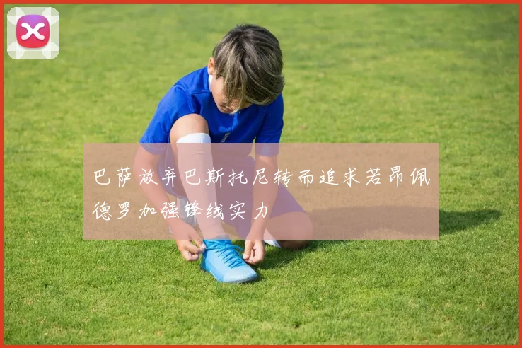 巴萨放弃巴斯托尼转而追求若昂佩德罗加强锋线实力