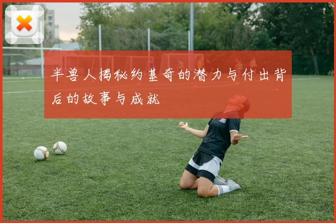 半兽人揭秘约基奇的潜力与付出背后的故事与成就