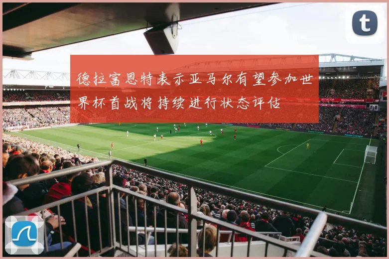 德拉富恩特表示亚马尔有望参加世界杯首战将持续进行状态评估