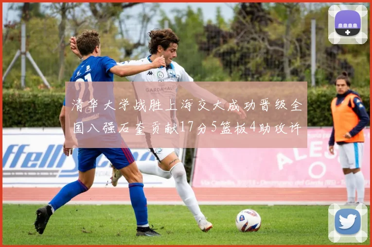 清华大学战胜上海交大成功晋级全国八强石奎贡献17分5篮板4助攻许熙桐斩获16分7篮板