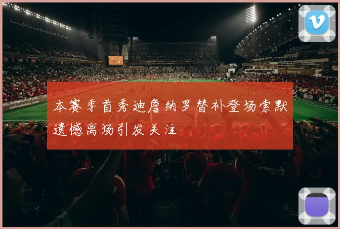 本赛季首秀迪詹纳罗替补登场索默遗憾离场引发关注