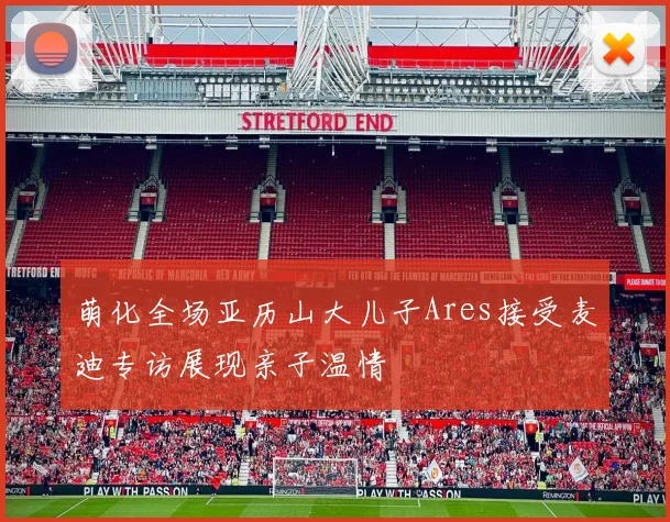 萌化全场亚历山大儿子Ares接受麦迪专访展现亲子温情