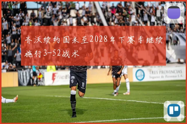 齐沃续约国米至2028年下赛季继续施行3-52战术