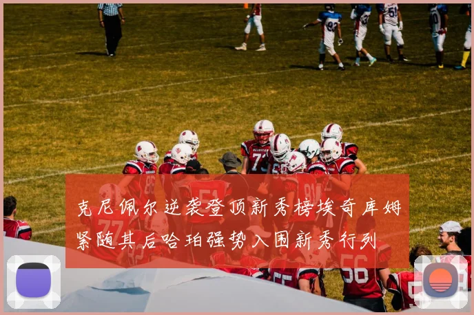 克尼佩尔逆袭登顶新秀榜埃奇库姆紧随其后哈珀强势入围新秀行列
