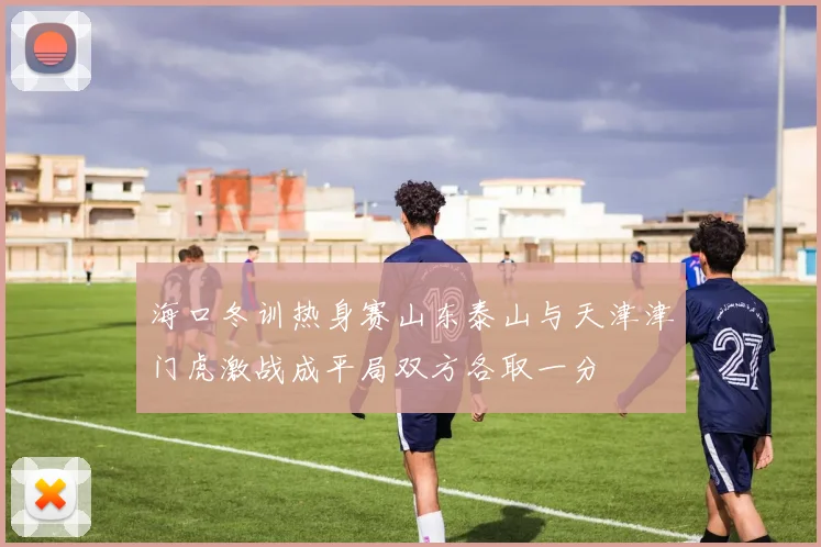 海口冬训热身赛山东泰山与天津津门虎激战成平局双方各取一分