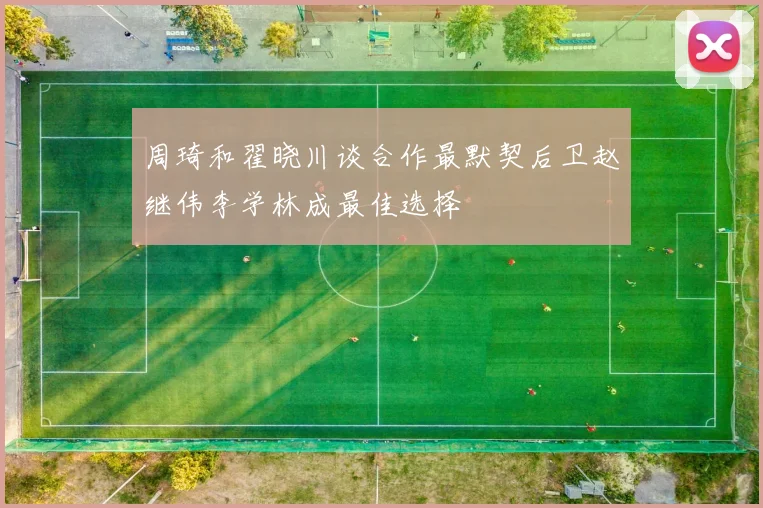 周琦和翟晓川谈合作最默契后卫赵继伟李学林成最佳选择