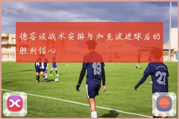 德容谈战术安排与加克波进球后的胜利信心
