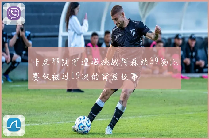 卡皮耶防守遭遇挑战阿森纳39场比赛仅被过19次的背后故事