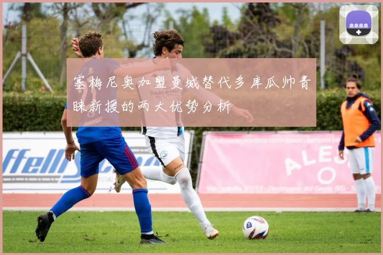 塞梅尼奥加盟曼城替代多库瓜帅青睐新援的两大优势分析
