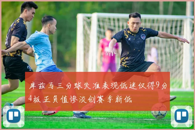 库兹马三分球失准表现低迷仅得9分4板正负值惨淡创赛季新低