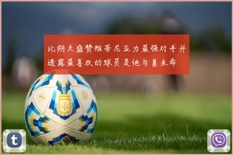 比朔夫盛赞维蒂尼亚为最强对手并透露最喜欢的球员是他与基米希