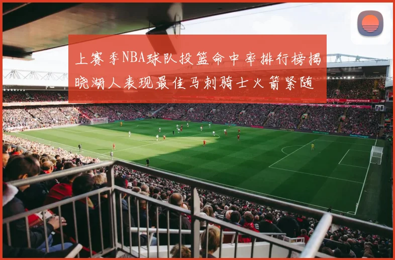 上赛季NBA球队投篮命中率排行榜揭晓湖人表现最佳马刺骑士火箭紧随其后