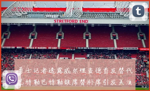 勇士记者透露威尔理查德首发替代巴特勒巴特勒缺席替补席引发关注