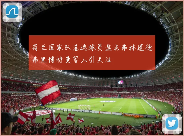 荷兰国家队落选球员盘点弗林蓬德弗里博特曼等人引关注