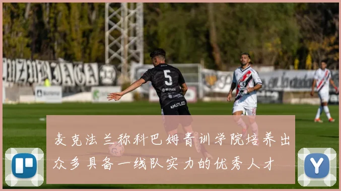 麦克法兰称科巴姆青训学院培养出众多具备一线队实力的优秀人才