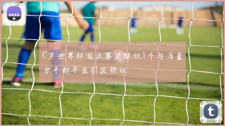 C罗世界杯淘汰赛进球仅1个与马奎尔平起平坐引发热议