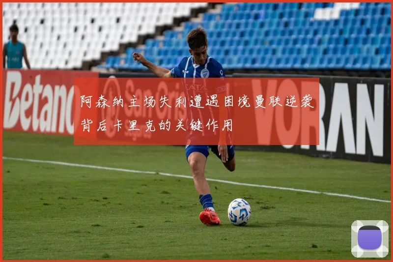 阿森纳主场失利遭遇困境曼联逆袭背后卡里克的关键作用